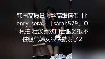 韩国高质量黑丝高跟情侣「henry_sera」「sarah579」OF私拍 壮汉喜欢口舌服务抵不住骚气韩女很快就射了2