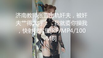 济南教师张雪出轨奸夫，被奸夫艹得大呼：“我就要你操我，快射我嘴里[RF/MP4/100MB]