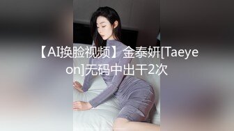 【AI换脸视频】金泰妍[Taeyeon]无码中出干2次