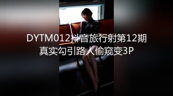 DYTM012抖音旅行射第12期真实勾引路人偷窥变3P