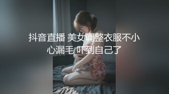 抖音直播 美女调整衣服不小心漏毛 吓到自己了