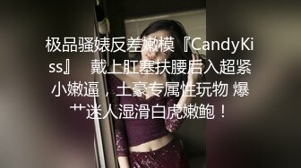 极品骚婊反差嫩模『CandyKiss』✿戴上肛塞扶腰后入超紧小嫩逼，土豪专属性玩物 爆艹迷人湿滑白虎嫩鲍！