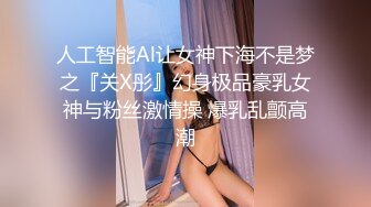 人工智能Al让女神下海不是梦之『关X彤』幻身极品豪乳女神与粉丝激情操 爆乳乱颤高潮