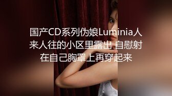 国产CD系列伪娘Luminia人来人往的小区里露出 自慰射在自己胸罩上再穿起来