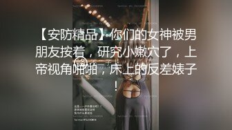 【安防精品】你们的女神被男朋友按着，研究小嫩穴了，上帝视角啪啪，床上的反差婊子！