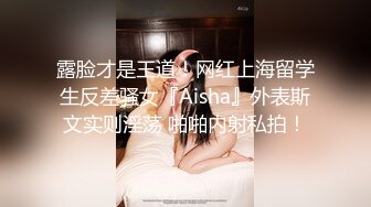 露脸才是王道！网红上海留学生反差骚女『Aisha』外表斯文实则淫荡 啪啪内射私拍！