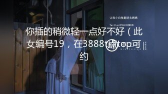 你插的稍微轻一点好不好（此女编号19，在3888t点top可约