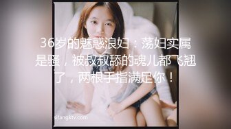 36岁的魅惑浪妇：荡妇实属是骚，被叔叔舔的魂儿都飞翘了，两根手指满足你！