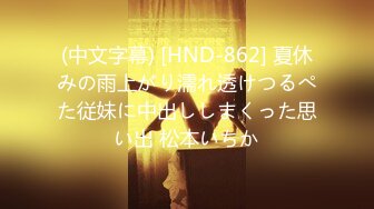 (中文字幕) [HND-862] 夏休みの雨上がり濡れ透けつるぺた従妹に中出ししまくった思い出 松本いちか