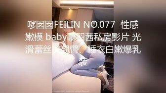 嗲囡囡FEILIN NO.077  性感嫩模 baby慕羽茜私房影片 光滑蕾丝美翘臀、睡衣白嫩爆乳装