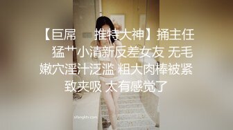 【巨屌❤️推特大神】捅主任✨ 猛艹小清新反差女友 无毛嫩穴淫汁泛滥 粗大肉棒被紧致夹吸 太有感觉了