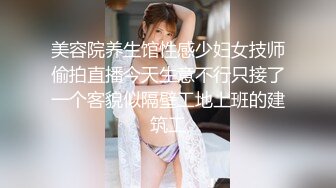 美容院养生馆性感少妇女技师偷拍直播今天生意不行只接了一个客貌似隔壁工地上班的建筑工