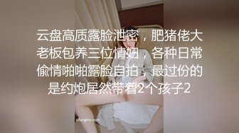 云盘高质露脸泄密，肥猪佬大老板包养三位情妇，各种日常偸情啪啪露脸自拍，最过份的是约炮居然带着2个孩子2