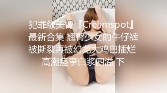 犯罪级美臀『Creamspot』最新合集 翘臀少女的牛仔裤被撕裂再被幻龙大鸡巴插烂 高潮痉挛白浆四溢 下