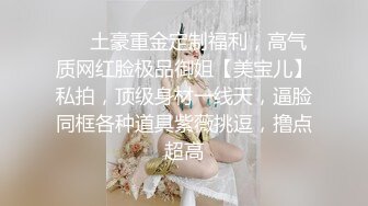 ❤️土豪重金定制福利，高气质网红脸极品御姐【美宝儿】私拍，顶级身材一线天，逼脸同框各种道具紫薇挑逗，撸点超高