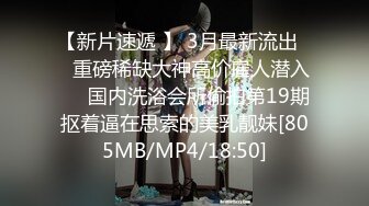 【新片速遞 】 3月最新流出❤️重磅稀缺大神高价雇人潜入❤️国内洗浴会所偷拍第19期抠着逼在思索的美乳靓妹[805MB/MP4/18:50]