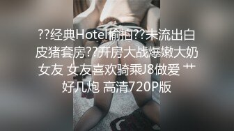 ??经典Hotel偷拍??未流出白皮猪套房??开房大战爆嫩大奶女友 女友喜欢骑乘J8做爱 艹好几炮 高清720P版