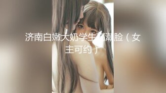 济南白嫩大奶学生高潮脸（女主可约）