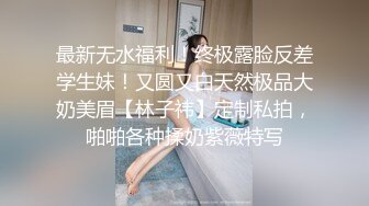 最新无水福利！终极露脸反差学生妹！又圆又白天然极品大奶美眉【林子祎】定制私拍，啪啪各种揉奶紫薇特写