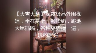 【大吉大利】深夜极品外围御姐，坐在身上一顿揉奶，跪地大屌插嘴，各种姿势操一遍，玩的尽兴