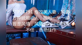 STP24791 专攻美人妻，风情万种妩媚动人，姐姐一举一动皆是风情，风骚浪叫让你把持不住，香艳佳作