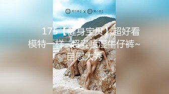 ❤️175【健身宝贝】超好看模特一样~超爱喷湿牛仔裤~自慰大秀