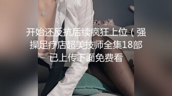 开始还反抗后续疯狂上位（强操足疗店超美技师全集18部已上传下面免费看