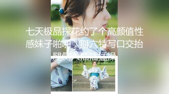 七天极品探花约了个高颜值性感妹子啪啪，掰穴特写口交抬腿侧入抽插猛操