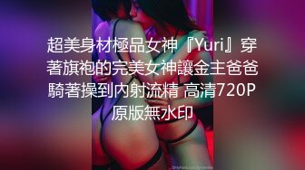 超美身材極品女神『Yuri』穿著旗袍的完美女神讓金主爸爸騎著操到內射流精 高清720P原版無水印