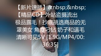 【新片速遞】&nbsp;&nbsp;【精品CD】外站盗摄流出❤️极品露毛！抄底挑选商品的无罩美女 角度刁钻 奶子和逼毛清晰可见5V [1.9G/MP4/00:36:35]