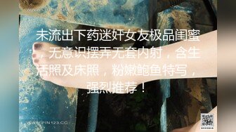 未流出下药迷奸女友极品闺蜜，无意识摆弄无套内射，含生活照及床照，粉嫩鲍鱼特写，强烈推荐！