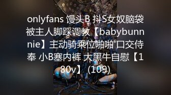 onlyfans 馒头B 抖S女奴脑袋被主人脚踩调教【babybunnnie】主动骑乘位啪啪 口交侍奉 小B塞内裤 大黑牛自慰【180v】 (109)