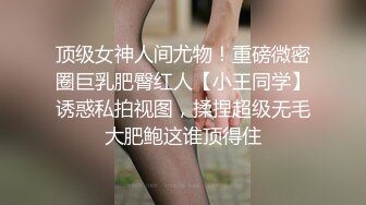 顶级女神人间尤物！重磅微密圈巨乳肥臀红人【小王同学】诱惑私拍视图，揉捏超级无毛大肥鲍这谁顶得住