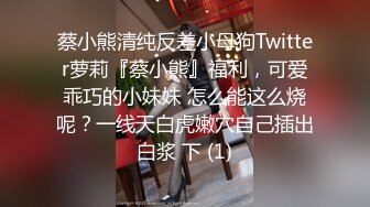 蔡小熊清纯反差小母狗Twitter萝莉『蔡小熊』福利，可爱乖巧的小妹妹 怎么能这么烧呢？一线天白虎嫩穴自己插出白浆 下 (1)