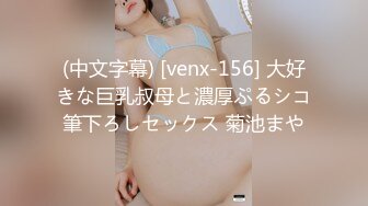 (中文字幕) [venx-156] 大好きな巨乳叔母と濃厚ぷるシコ筆下ろしセックス 菊池まや