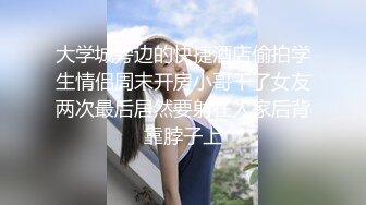 大学城旁边的快捷酒店偷拍学生情侣周末开房小哥干了女友两次最后居然要射在人家后背靠脖子上