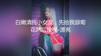 白嫩清纯小女友，先给我舔菊花然后挨操-漂亮