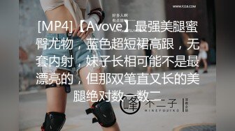 [MP4]【Avove】最强美腿蜜臀尤物，蓝色超短裙高跟，无套内射，妹子长相可能不是最漂亮的，但那双笔直又长的美腿绝对数一数二