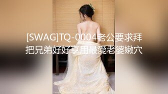 [SWAG]TQ-0004老公要求拜把兄弟好好享用最愛老婆嫩穴