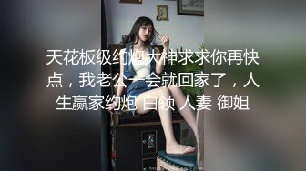 天花板级约炮大神求求你再快点，我老公一会就回家了，人生赢家约炮 白领 人妻 御姐