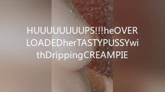 HUUUUUUUUPS!!!heOVERLOADEDherTASTYPUSSYwithDrippingCREAMPIE