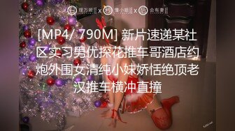 [MP4/ 790M] 新片速递某社区实习男优探花推车哥酒店约炮外围女清纯小妹娇恬绝顶老汉推车横冲直撞