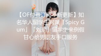 【OF付费订阅不断更新】知名华人留学生网黄「Spicy Gum」「刘玥」留学生来例假甘心给男朋友手口服务