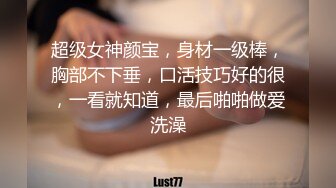 超级女神颜宝，身材一级棒，胸部不下垂，口活技巧好的很，一看就知道，最后啪啪做爱洗澡