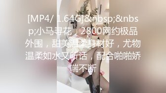 [MP4/ 1.64G]&nbsp;&nbsp;小马寻花，2800网约极品外围，甜美温柔身材好，尤物温柔如水又听话，配合啪啪娇喘不断