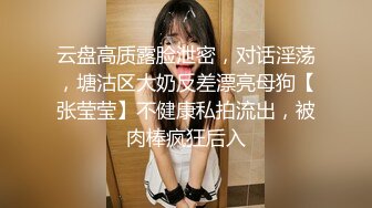 云盘高质露脸泄密，对话淫荡，塘沽区大奶反差漂亮母狗【张莹莹】不健康私拍流出，被肉棒疯狂后入