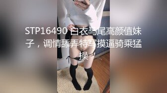 STP16490 白衣马尾高颜值妹子，调情舔弄特写摸逼骑乘猛操