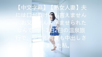 【中文字幕】【熟女人妻】夫には口が裂けても言えません、お义父さんに孕ませられたなんて…。-1泊2日の温泉旅行で、何度も何度も中出しされてしまった私。