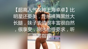 【超高人气女神上海卓卓】比明星还要美，性感裸舞黑丝大长腿，妹子表情很丰富很自然，很享受，刷水枪提要求，听哥哥指挥！