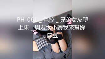 PH-061 _ 色控 _ 兄弟女友爬上床 _ 男友太小讓我來幫妳 麻豆